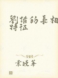 刘备的长相外貌特征