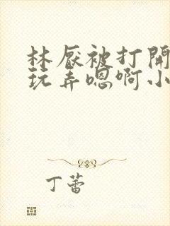 林厌被打开双腿玩弄嗯啊小说