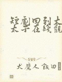 短剧回到大秦当太子在线观看