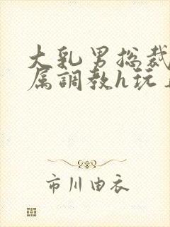大乳男总裁被下属调教h玩弄双男小说封面