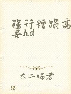 强行糟蹋高贵人妻hd