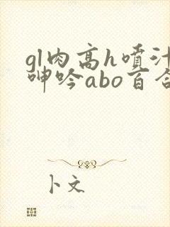 gl肉高h喷汁呻吟abo百合
