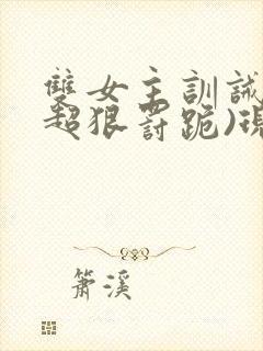 双女主训诫文(超狠罚跪)现言