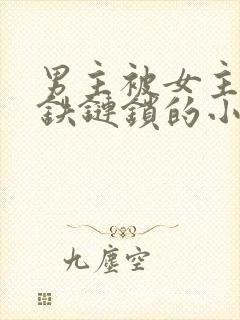 男主被女主囚禁铁链锁的小说