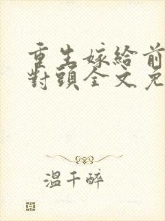 重生嫁给前夫死对头全文免费阅读