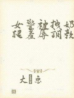 女警被拽奶头跪爬羞辱调教的小说封面