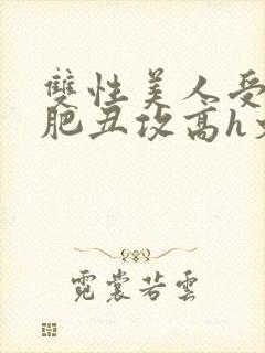 双性美人受和老肥丑攻高h文