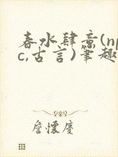 春水肆意(npc,古言)笔趣阁