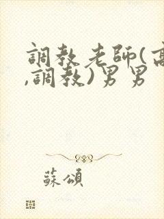 调教老师(高h,调教)男男