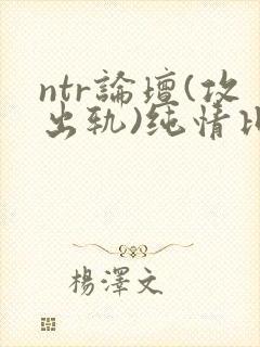 ntr论坛(攻出轨)纯情比巴卜
