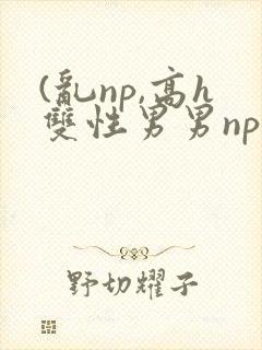 (乱np,高h双性男男np