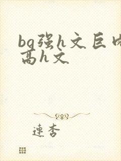 bg强h文巨肉高h文