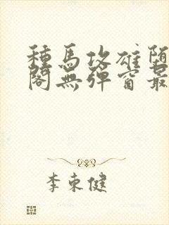 种马攻雄堕笔趣阁无弹窗最新更新内