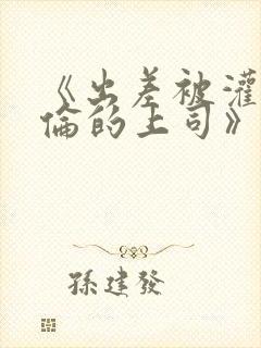 《出差被灌醉绝伦的上司》在线观看