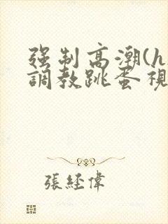 强制高潮(h)调教跳蛋视频