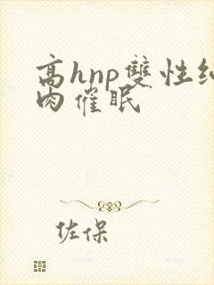 高hnp双性纯肉催眠