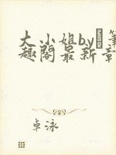 大小姐by琂笔趣阁最新章节