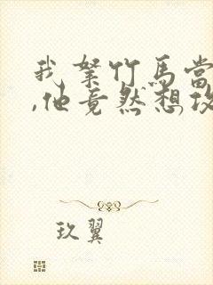 我拿竹马当兄弟,他竟然想攻我小说免费阅读