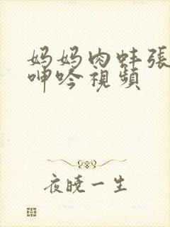 妈妈肉蚌张开腿呻吟视频