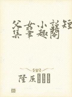 父女小说短篇合集笔趣阁