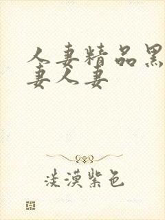 人妻精品黑人人妻人妻