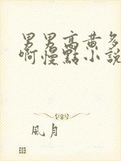 男男高黄多肉嗯啊慢点小说合集