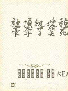 被顶级坏种强取豪夺了笑死笔趣阁小说