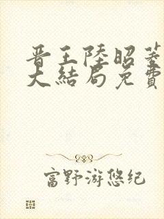 晋王陆昭菱小说大结局免费阅读