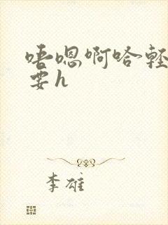 唔嗯啊哈轻点不要h