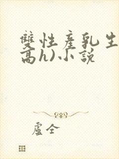 双性产乳生子(高h)小说