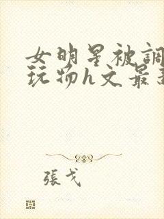 女明星被调教成玩物h文最新章节