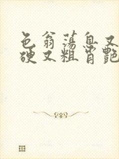 色翁荡息又大又硬又粗肖艳