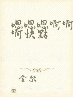 嗯嗯嗯啊啊啊啊啊快点