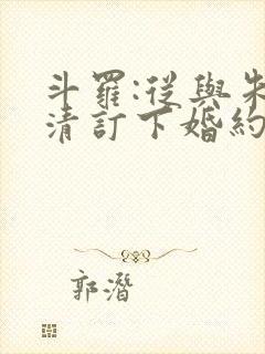 斗罗:从与朱竹清订下婚约开始小说结局