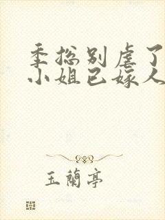 季总别虐了,舒小姐已嫁人小