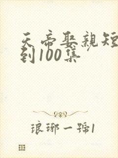 天帝娶亲短剧1到100集