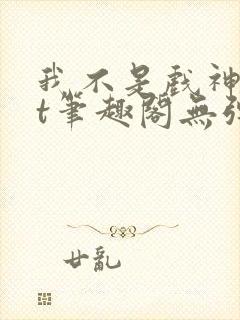 我不是戏神txt笔趣阁无弹窗