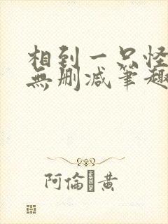 相到一只怪by无删减笔趣阁