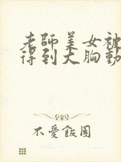 老师美女被吸乳得到大胸动漫