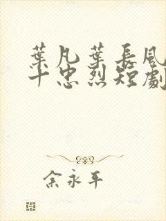 叶凡叶长风一门十忠烈短剧