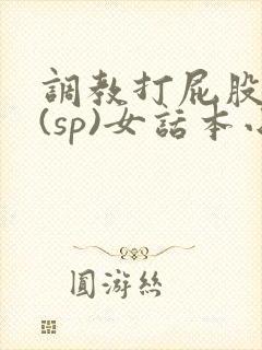调教打屁股惩罚(sp)女话本小说