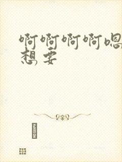 啊啊啊啊嗯嗯嗯想要