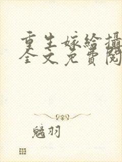 重生嫁给摄政王全文免费阅读