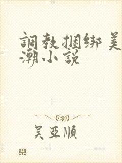 调教捆绑美女高潮小说