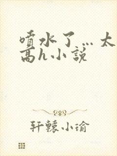 喷水了…太爽了高h小说