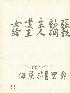 女仆主动张开腿给主人调教