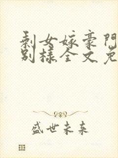 剩女嫁豪门婚后别样全文免费阅读