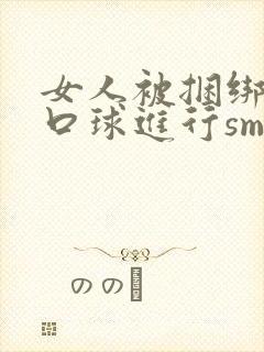 女人被捆绑戴上口球进行sm调教