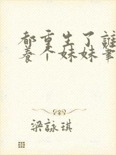 都重生了谁还不养个妹妹笔趣阁