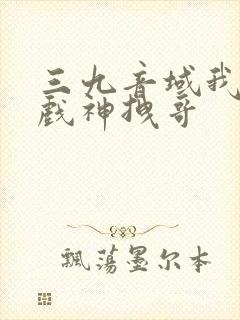 三九音域我不是戏神拽哥